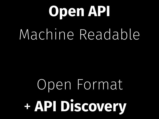 Machine Readable
Open Format
+ API Discovery
Open API
