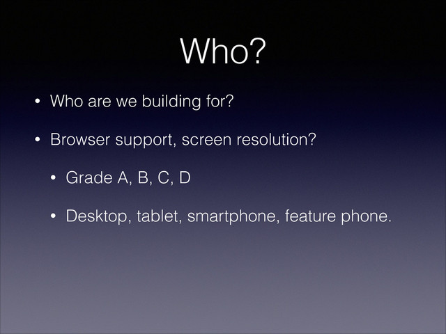 Who?
• Who are we building for?
• Browser support, screen resolution?
• Grade A, B, C, D
• Desktop, tablet, smartphone, feature phone.
