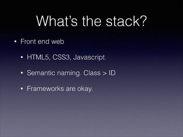 What’s the stack?
• Front end web
• HTML5, CSS3, Javascript.
• Semantic naming. Class > ID
• Frameworks are okay.
