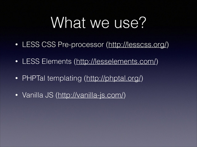 What we use?
• LESS CSS Pre-processor (http://lesscss.org/)
• LESS Elements (http://lesselements.com/)
• PHPTal templating (http://phptal.org/)
• Vanilla JS (http://vanilla-js.com/)
