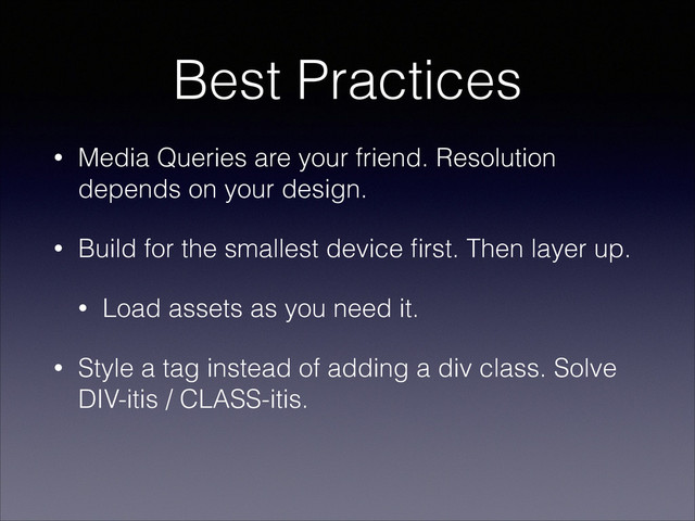 Best Practices
• Media Queries are your friend. Resolution
depends on your design.
• Build for the smallest device ﬁrst. Then layer up.
• Load assets as you need it.
• Style a tag instead of adding a div class. Solve
DIV-itis / CLASS-itis.
