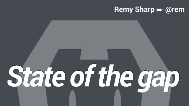 State of the gap
Remy Sharp ☛ @rem
