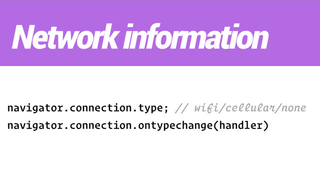 navigator.connection.type; // wifi/cellular/none
navigator.connection.ontypechange(handler)
Network information
