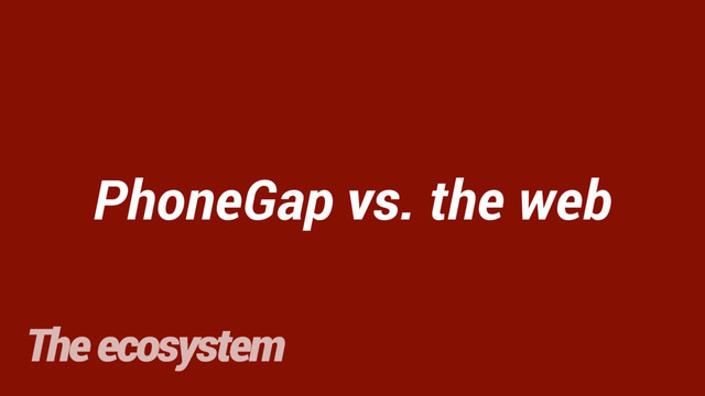 PhoneGap vs. the web
The ecosystem
vs.
