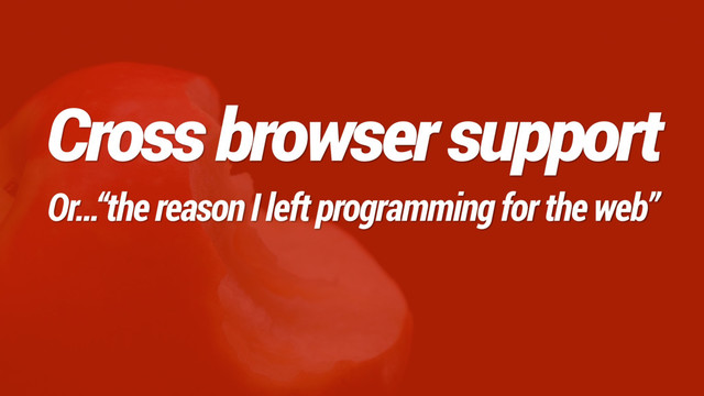 Cross browser support
Or…“the reason I left programming for the web”

