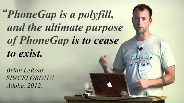 PhoneGap is a polyfill,
Brian LeRoux,
SPACELORD!1!!
Adobe, 2012.
PhoneGap is a polyfill,
and the ultimate purpose
of PhoneGap
PhoneGap is a polyfill,
and the ultimate purpose
of PhoneGap is to cease
to exist.
“
