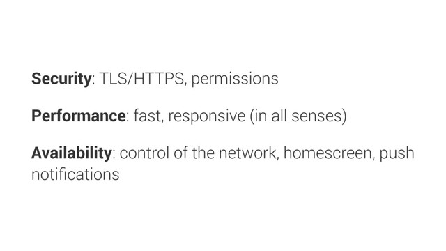 Security: TLS/HTTPS, permissions
Performance: fast, responsive (in all senses)
Availability: control of the network, homescreen, push
notiﬁcations
