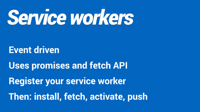 Service workers
Event driven
Uses promises and fetch API
Register your service worker
Then: install, fetch, activate, push
