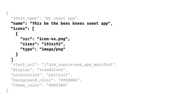 {
"short_name": "My sweet app",
"name": "This be the bees knees sweet app",
"icons": [
{
"src": "icon-4x.png",
"sizes": "192x192",
"type": "image/png"
}
],
"start_url": "/?utm_source=web_app_manifest",
"display": "standalone",
"orientation": "portrait",
"background_color": "#ff0000",
"theme_color": "#00ff00"
}
