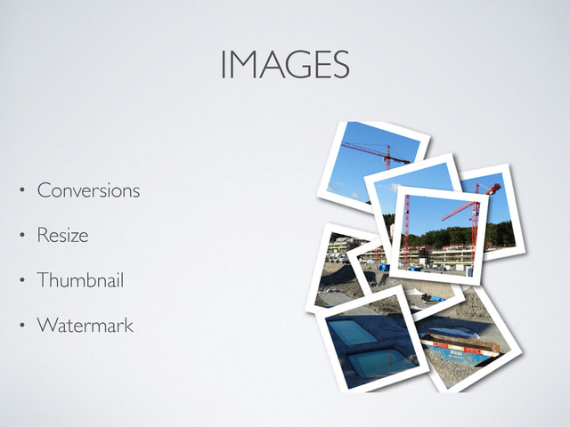 IMAGES
• Conversions
• Resize
• Thumbnail
• Watermark
