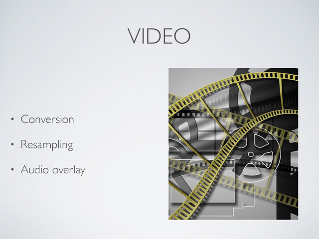 VIDEO
• Conversion
• Resampling
• Audio overlay
