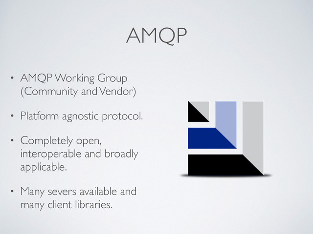 AMQP
• AMQP Working Group
(Community and Vendor)
• Platform agnostic protocol.
• Completely open,
interoperable and broadly
applicable.
• Many severs available and
many client libraries.
