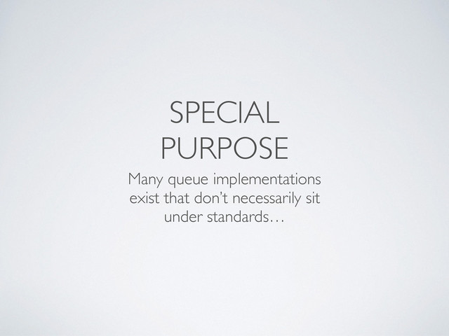 SPECIAL
PURPOSE
Many queue implementations
exist that don’t necessarily sit
under standards…
