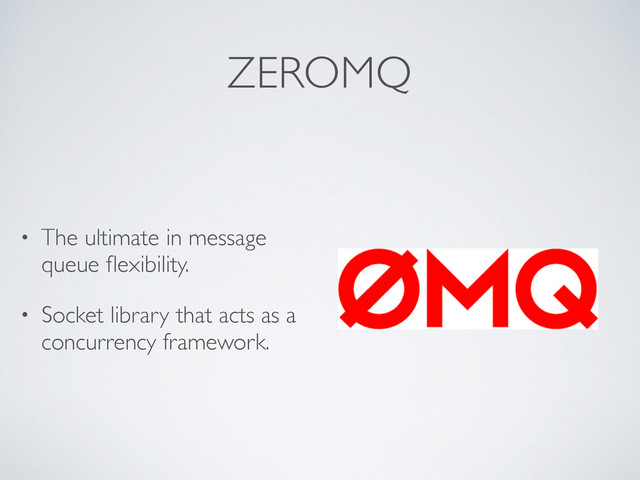ZEROMQ
• The ultimate in message
queue ﬂexibility.
• Socket library that acts as a
concurrency framework.
