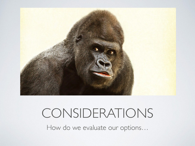 CONSIDERATIONS
How do we evaluate our options…
