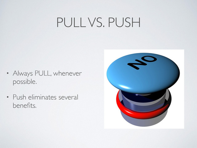 PULL VS. PUSH
• Always PULL, whenever
possible.
• Push eliminates several
beneﬁts.
