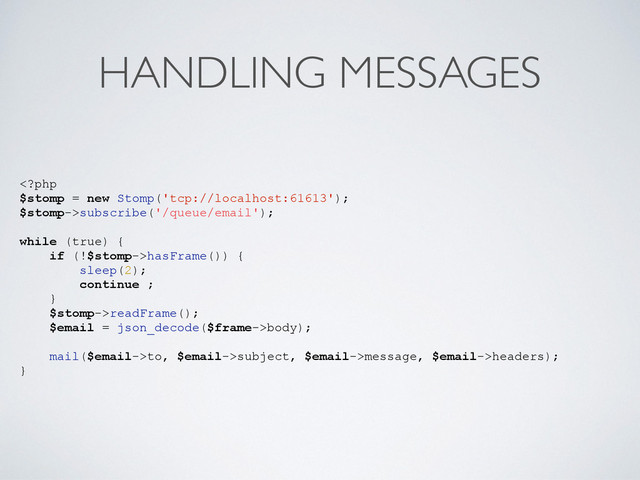 HANDLING MESSAGES
subscribe('/queue/email');
while (true) {
if (!$stomp->hasFrame()) {
sleep(2);
continue ;
}
$stomp->readFrame();
$email = json_decode($frame->body);
mail($email->to, $email->subject, $email->message, $email->headers);
}
