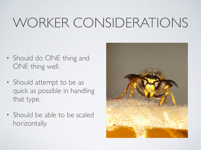 WORKER CONSIDERATIONS
• Should do ONE thing and
ONE thing well.
• Should attempt to be as
quick as possible in handling
that type.
• Should be able to be scaled
horizontally.

