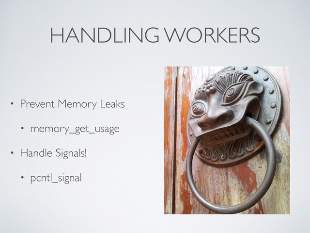 HANDLING WORKERS
• Prevent Memory Leaks
• memory_get_usage
• Handle Signals!
• pcntl_signal
