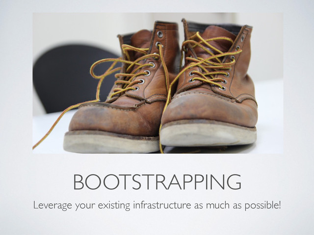 BOOTSTRAPPING
Leverage your existing infrastructure as much as possible!
