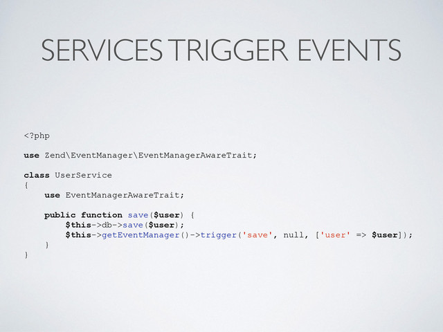 SERVICES TRIGGER EVENTS
db->save($user);
$this->getEventManager()->trigger('save', null, ['user' => $user]);
}
}
