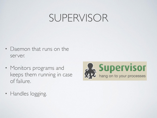 SUPERVISOR
• Daemon that runs on the
server.
• Monitors programs and
keeps them running in case
of failure.
• Handles logging.
