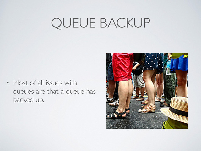 QUEUE BACKUP
• Most of all issues with
queues are that a queue has
backed up.
