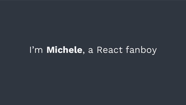 I’m Michele, a React fanboy
