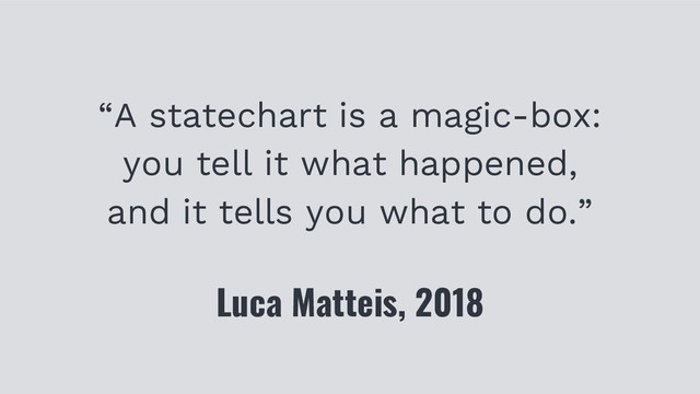 “A statechart is a magic-box:
you tell it what happened,
and it tells you what to do.”
Luca Matteis, 2018
