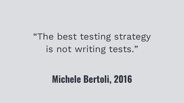 “The best testing strategy
is not writing tests.”
Michele Bertoli, 2016
