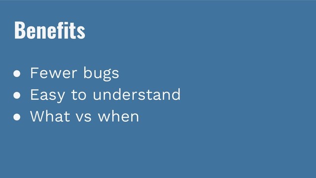 Benefits
● Fewer bugs
● Easy to understand
● What vs when
