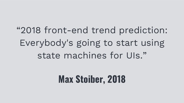 “2018 front-end trend prediction:
Everybody's going to start using
state machines for UIs.”
Max Stoiber, 2018

