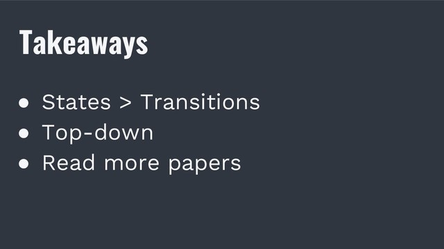 Takeaways
● States > Transitions
● Top-down
● Read more papers
