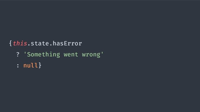 {this.state.hasError
? 'Something went wrong'
: null}
