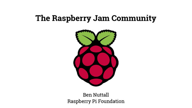 The Raspberry Jam Community
Ben Nuttall
Raspberry Pi Foundation
