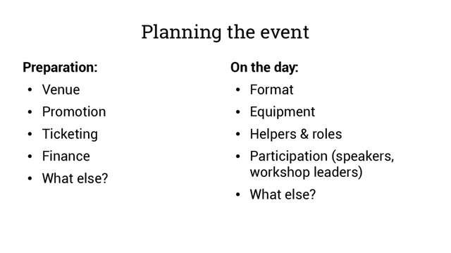 Planning the event
Preparation:
●
Venue
●
Promotion
●
Ticketing
●
Finance
●
What else?
On the day:
●
Format
●
Equipment
●
Helpers & roles
●
Participation (speakers,
workshop leaders)
●
What else?
