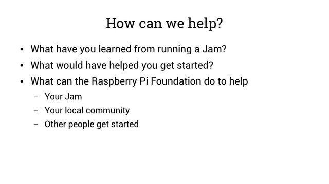 How can we help?
●
What have you learned from running a Jam?
●
What would have helped you get started?
●
What can the Raspberry Pi Foundation do to help
– Your Jam
– Your local community
– Other people get started
