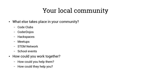 Your local community
●
What else takes place in your community?
– Code Clubs
– CoderDojos
– Hackspaces
– Meetups
– STEM Network
– School events
●
How could you work together?
– How could you help them?
– How could they help you?
