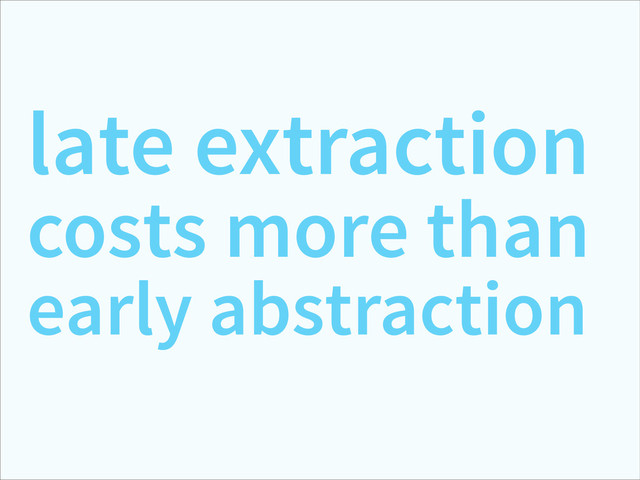 late extraction
costs more than
early abstraction
