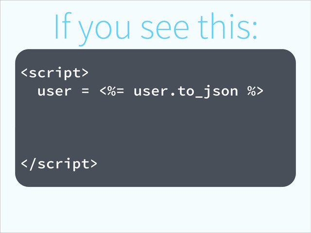If you see this:
!

user = <%= user.to_json %>

