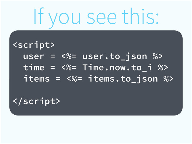 If you see this:
!

user = <%= user.to_json %>
time = <%= Time.now.to_i %>
items = <%= items.to_json %>

