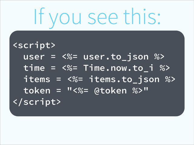 If you see this:
!

user = <%= user.to_json %>
time = <%= Time.now.to_i %>
items = <%= items.to_json %>
token = "<%= @token %>"

