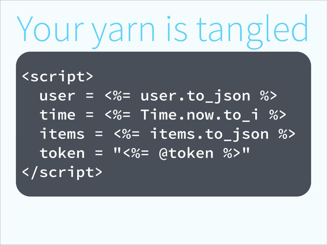 !

user = <%= user.to_json %>
time = <%= Time.now.to_i %>
items = <%= items.to_json %>
token = "<%= @token %>"

Your yarn is tangled
