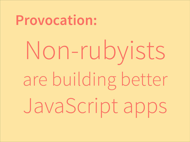 Non-rubyists
are building better
JavaScript apps
Provocation:
