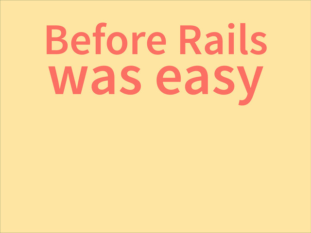 Before Rails
was easy
