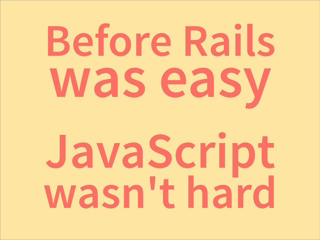 Before Rails
was easy
JavaScript
wasn't hard
