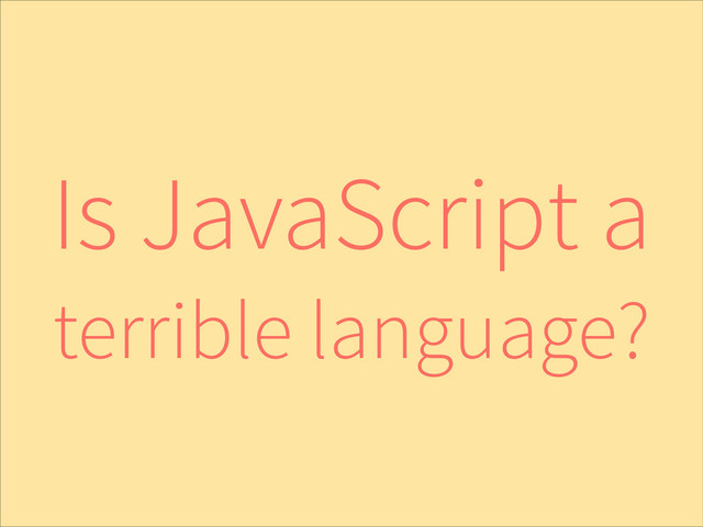 Is JavaScript a
terrible language?

