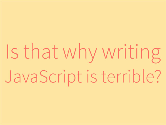 Is that why writing
JavaScript is terrible?
