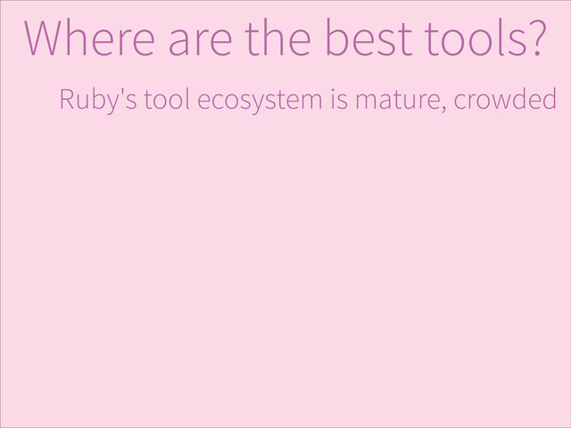 Ruby's tool ecosystem is mature, crowded
Where are the best tools?
