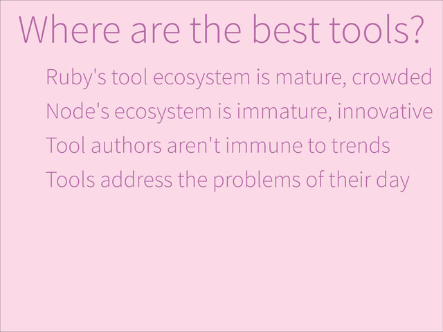 Ruby's tool ecosystem is mature, crowded
Node's ecosystem is immature, innovative
Tool authors aren't immune to trends
Tools address the problems of their day
Where are the best tools?
